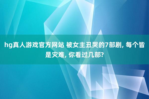hg真人游戏官方网站 被女主丑哭的7部剧， 每个皆是灾难， 你看过几部?