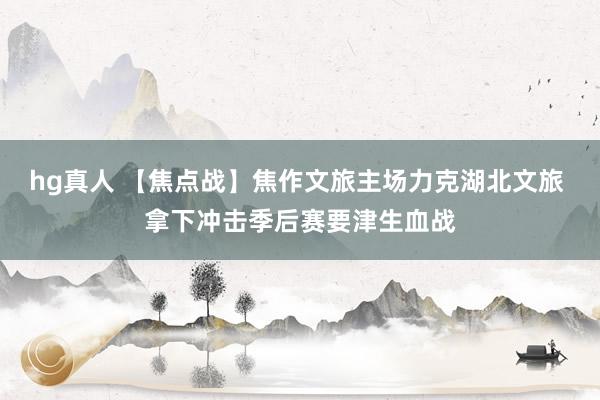 hg真人 【焦点战】焦作文旅主场力克湖北文旅 拿下冲击季后赛要津生血战