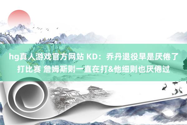 hg真人游戏官方网站 KD：乔丹退役早是厌倦了打比赛 詹姆斯则一直在打&他细则也厌倦过