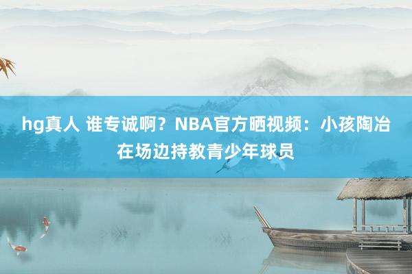 hg真人 谁专诚啊？NBA官方晒视频：小孩陶冶在场边持教青少年球员