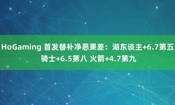 HoGaming 首发替补净恶果差：湖东谈主+6.7第五 骑士+6.5第八 火箭+4.7第九