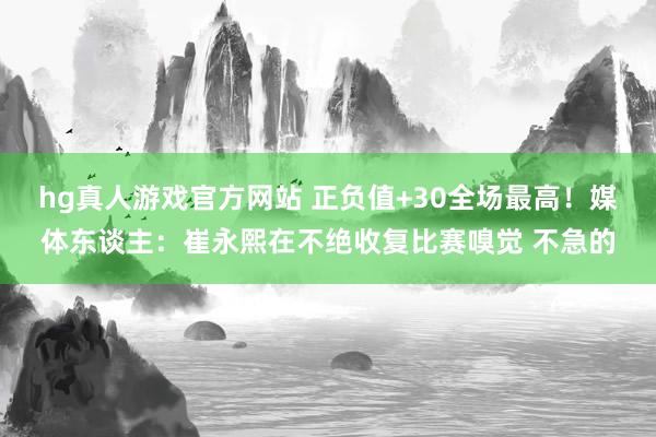 hg真人游戏官方网站 正负值+30全场最高！媒体东谈主：崔永熙在不绝收复比赛嗅觉 不急的