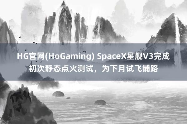 HG官网(HoGaming) SpaceX星舰V3完成初次静态点火测试，为下月试飞铺路