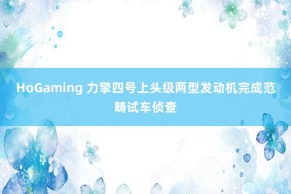 HoGaming 力擎四号上头级两型发动机完成范畴试车侦查