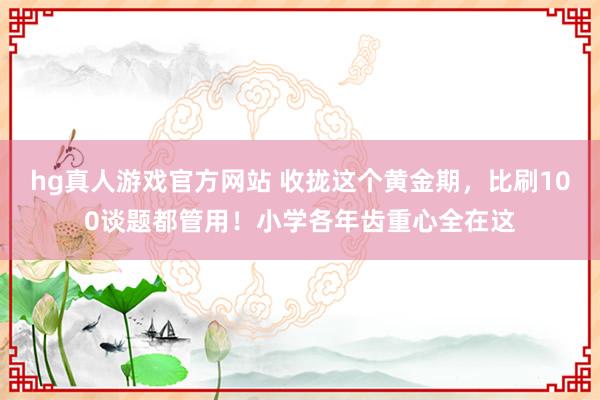 hg真人游戏官方网站 收拢这个黄金期，比刷100谈题都管用！小学各年齿重心全在这