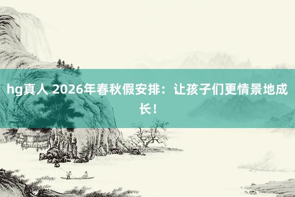 hg真人 2026年春秋假安排：让孩子们更情景地成长！