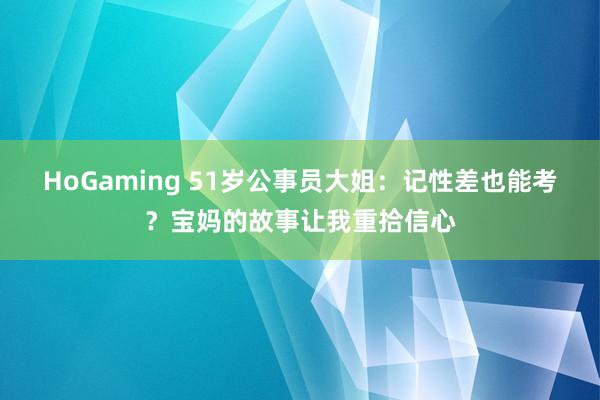 HoGaming 51岁公事员大姐：记性差也能考？宝妈的故事让我重拾信心