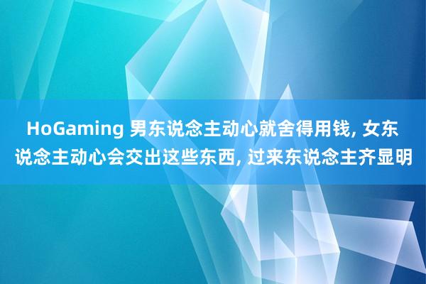 HoGaming 男东说念主动心就舍得用钱, 女东说念主动心会交出这些东西, 过来东说念主齐显明