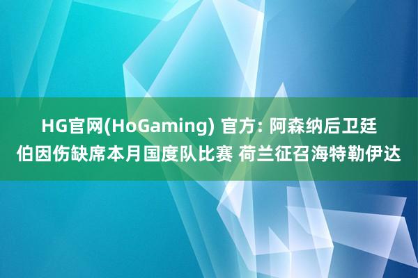 HG官网(HoGaming) 官方: 阿森纳后卫廷伯因伤缺席本月国度队比赛 荷兰征召海特勒伊达