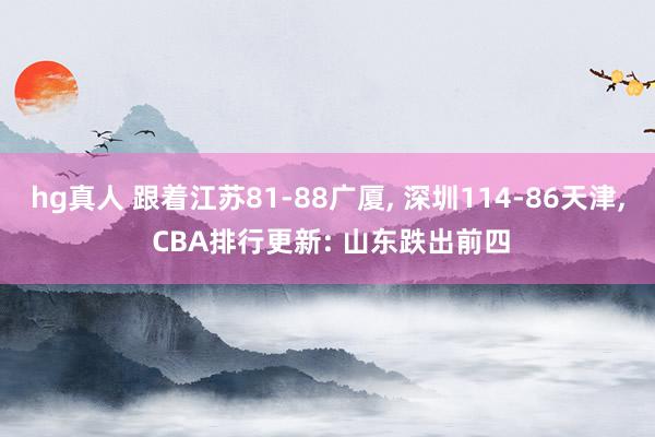 hg真人 跟着江苏81-88广厦, 深圳114-86天津, CBA排行更新: 山东跌出前四