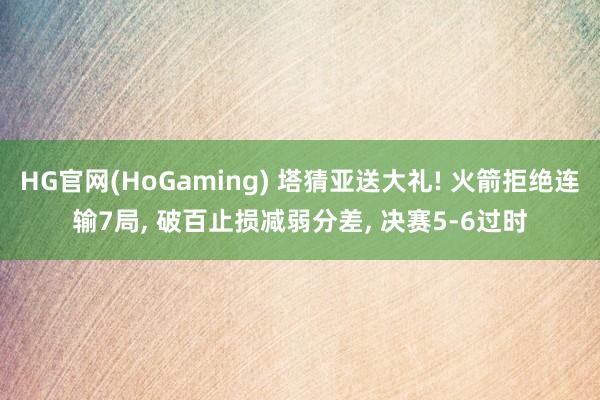 HG官网(HoGaming) 塔猜亚送大礼! 火箭拒绝连输7局, 破百止损减弱分差, 决赛5-6过时