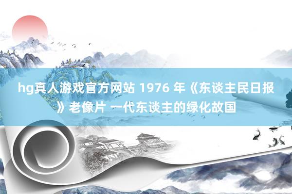 hg真人游戏官方网站 1976 年《东谈主民日报》老像片 一代东谈主的绿化故国