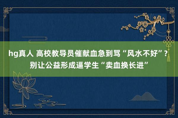 hg真人 高校教导员催献血急到骂“风水不好”? 别让公益形成逼学生“卖血换长进”