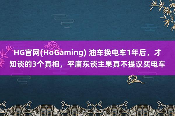 HG官网(HoGaming) 油车换电车1年后，才知谈的3个真相，平庸东谈主果真不提议买电车