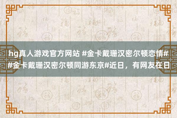 hg真人游戏官方网站 #金卡戴珊汉密尔顿恋情##金卡戴珊汉密尔顿同游东京#近日，有网友在日