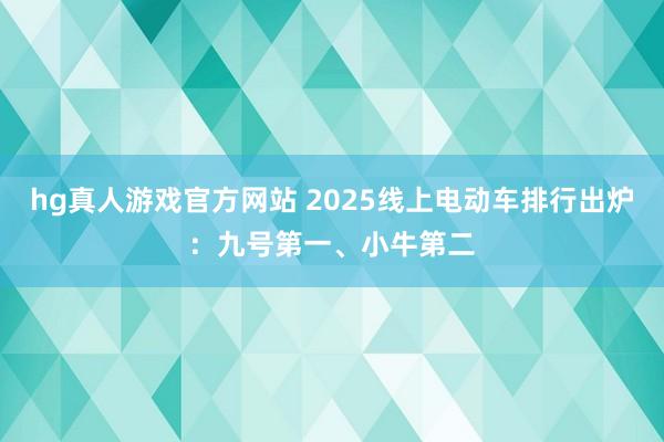 hg真人游戏官方网站 2025线上电动车排行出炉：九号第一、小牛第二