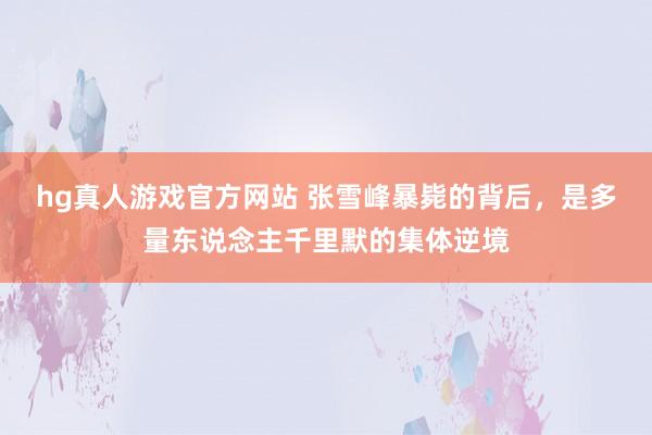 hg真人游戏官方网站 张雪峰暴毙的背后，是多量东说念主千里默的集体逆境