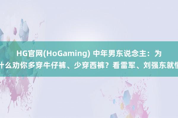 HG官网(HoGaming) 中年男东说念主：为什么劝你多穿牛仔裤、少穿西裤？看雷军、刘强东就懂