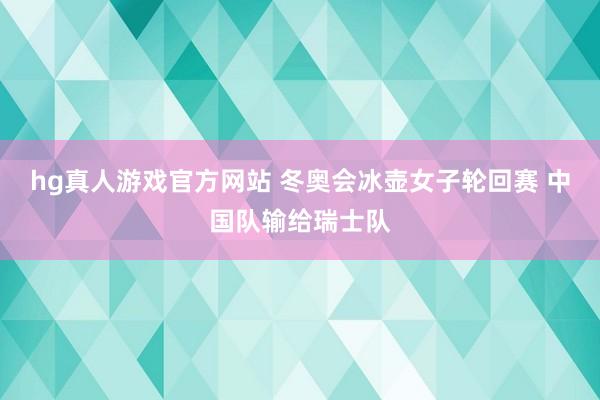 hg真人游戏官方网站 冬奥会冰壶女子轮回赛 中国队输给瑞士队