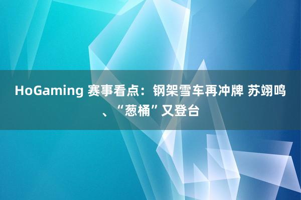 HoGaming 赛事看点：钢架雪车再冲牌 苏翊鸣、“葱桶”又登台