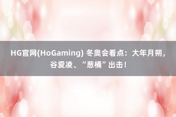 HG官网(HoGaming) 冬奥会看点：大年月朔，谷爱凌、“葱桶”出击！
