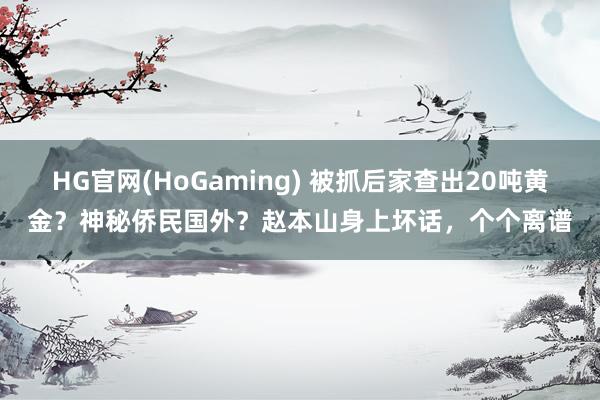 HG官网(HoGaming) 被抓后家查出20吨黄金？神秘侨民国外？赵本山身上坏话，个个离谱