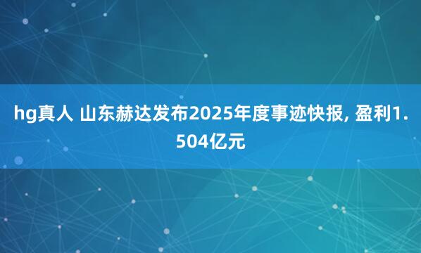 hg真人 山东赫达发布2025年度事迹快报, 盈利1.504亿元