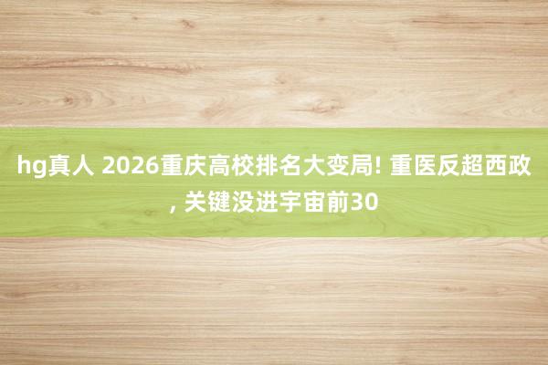hg真人 2026重庆高校排名大变局! 重医反超西政, 关键没进宇宙前30