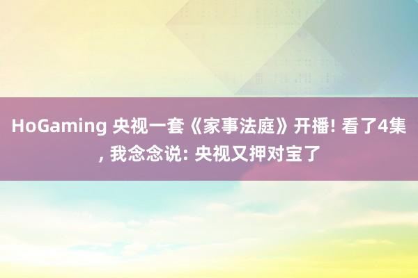 HoGaming 央视一套《家事法庭》开播! 看了4集, 我念念说: 央视又押对宝了