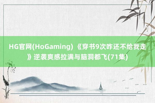 HG官网(HoGaming) 《穿书9次咋还不给我走》逆袭爽感拉满与脑洞都飞(71集)