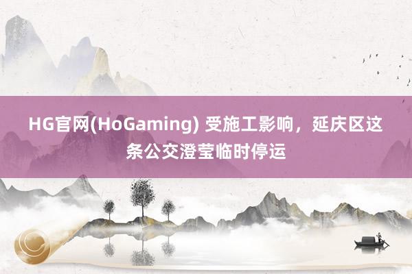 HG官网(HoGaming) 受施工影响，延庆区这条公交澄莹临时停运