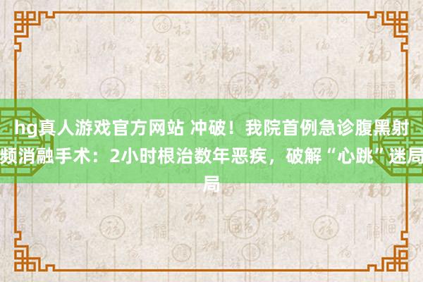 hg真人游戏官方网站 冲破！我院首例急诊腹黑射频消融手术：2小时根治数年恶疾，破解“心跳”迷局