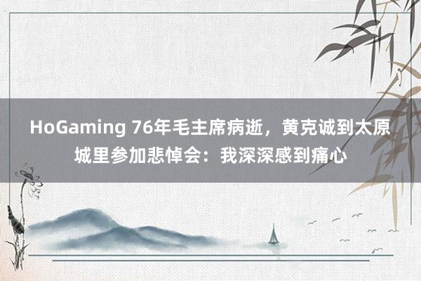 HoGaming 76年毛主席病逝，黄克诚到太原城里参加悲悼会：我深深感到痛心