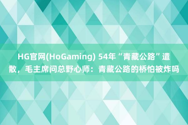HG官网(HoGaming) 54年“青藏公路”遣散，毛主席问总野心师：青藏公路的桥怕被炸吗