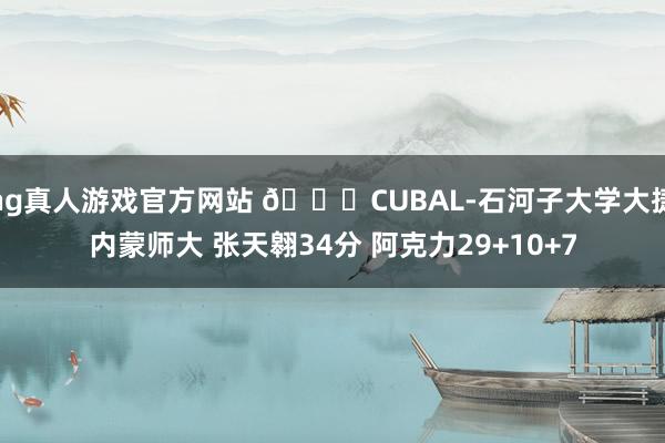 hg真人游戏官方网站 🏀CUBAL-石河子大学大捷内蒙师大 张天翱34分 阿克力29+10+7