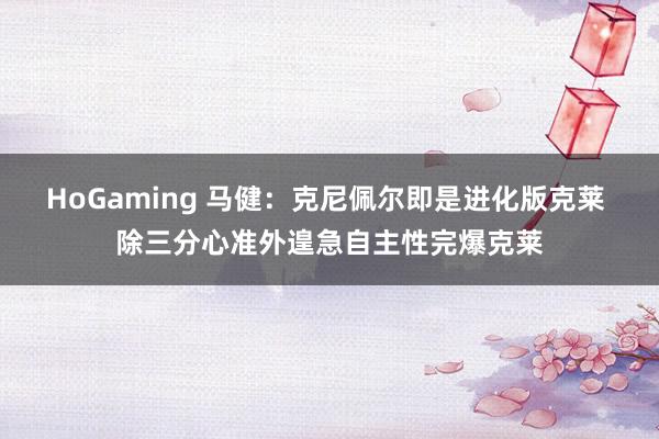 HoGaming 马健：克尼佩尔即是进化版克莱 除三分心准外遑急自主性完爆克莱