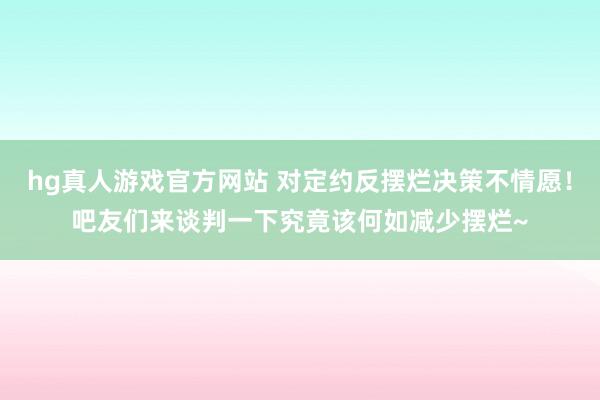 hg真人游戏官方网站 对定约反摆烂决策不情愿！吧友们来谈判一下究竟该何如减少摆烂~