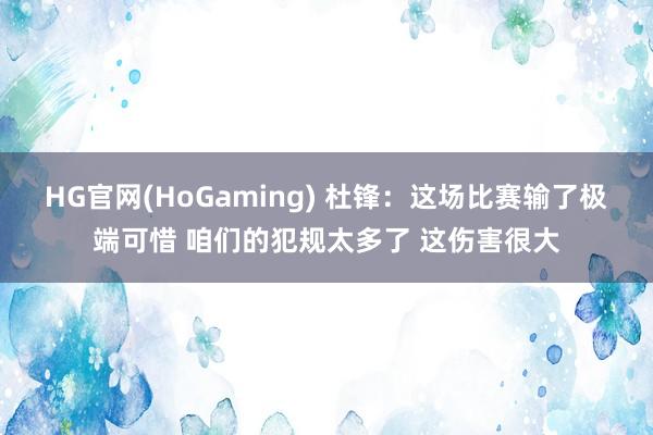 HG官网(HoGaming) 杜锋：这场比赛输了极端可惜 咱们的犯规太多了 这伤害很大