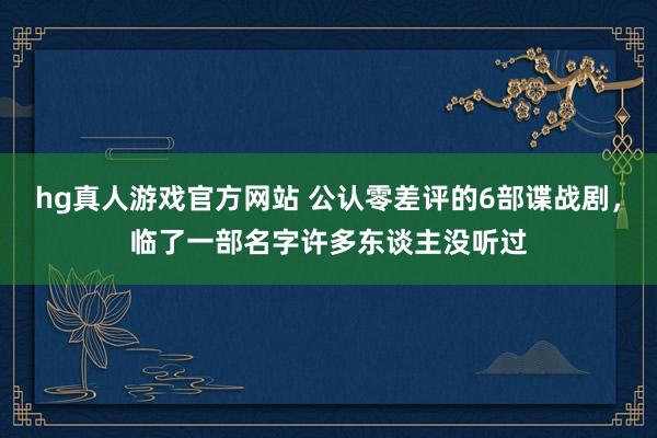 hg真人游戏官方网站 公认零差评的6部谍战剧，临了一部名字许多东谈主没听过