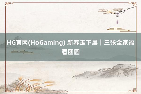 HG官网(HoGaming) 新春走下层｜三张全家福看团圆