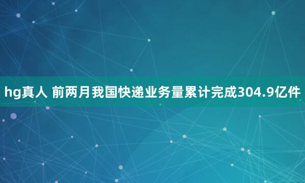 hg真人 前两月我国快递业务量累计完成304.9亿件