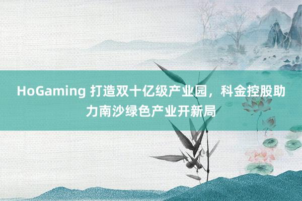 HoGaming 打造双十亿级产业园，科金控股助力南沙绿色产业开新局