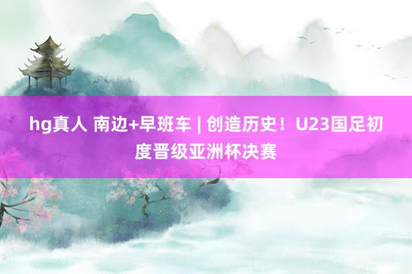 hg真人 南边+早班车 | 创造历史！U23国足初度晋级亚洲杯决赛