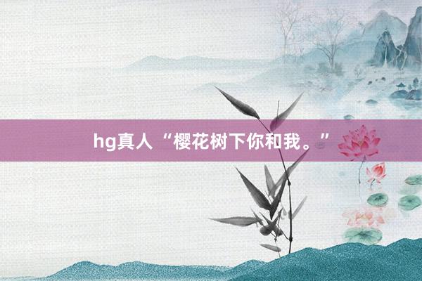 hg真人 “樱花树下你和我。”
