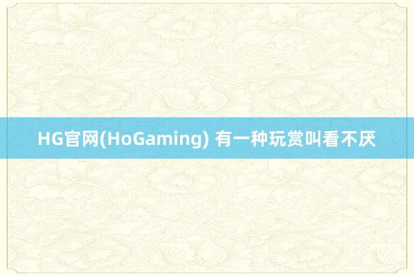 HG官网(HoGaming) 有一种玩赏叫看不厌