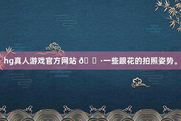 hg真人游戏官方网站 📷一些跟花的拍照姿势。