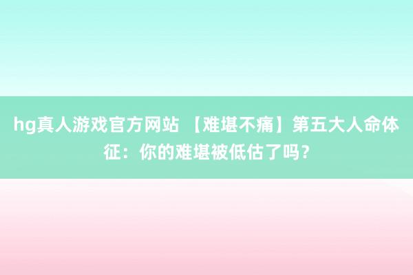 hg真人游戏官方网站 【难堪不痛】第五大人命体征：你的难堪被低估了吗？