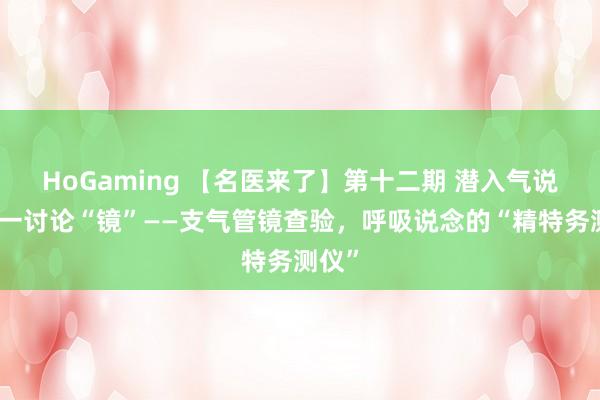 HoGaming 【名医来了】第十二期 潜入气说念，一讨论“镜”——支气管镜查验，呼吸说念的“精特务测仪”