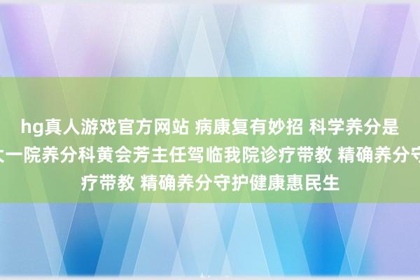 hg真人游戏官方网站 病康复有妙招 科学养分是要道—— 山医大一院养分科黄会芳主任驾临我院诊疗带教 精确养分守护健康惠民生