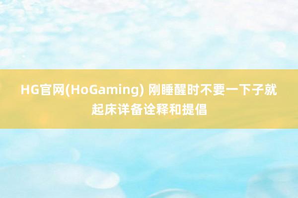 HG官网(HoGaming) 刚睡醒时不要一下子就起床详备诠释和提倡